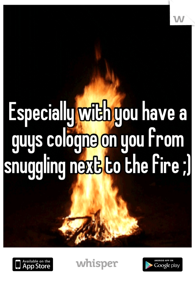 Especially with you have a guys cologne on you from snuggling next to the fire ;)