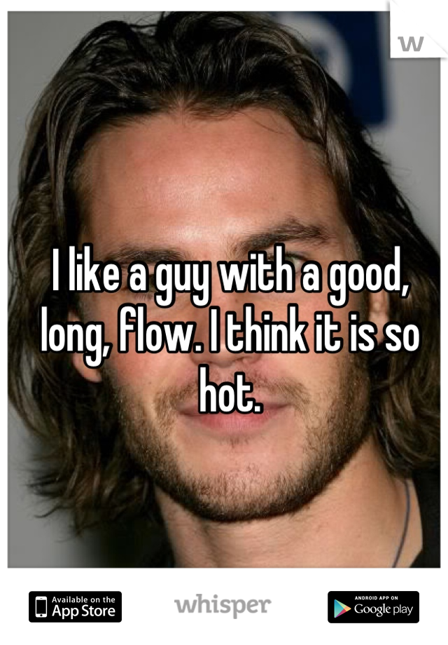 I like a guy with a good, long, flow. I think it is so hot.