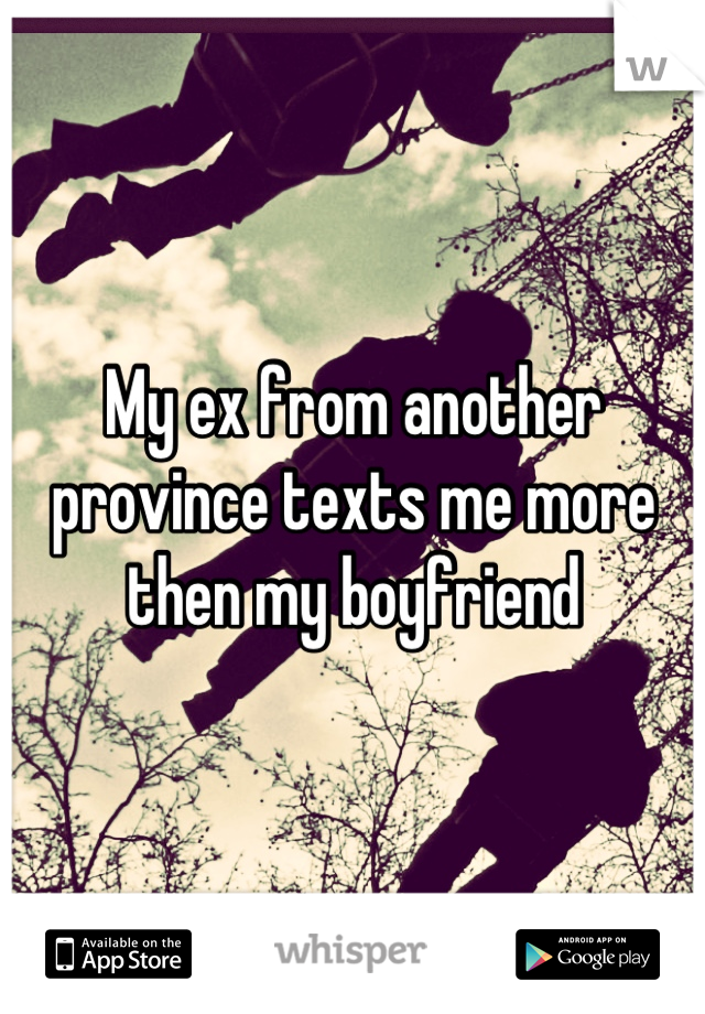 My ex from another province texts me more then my boyfriend