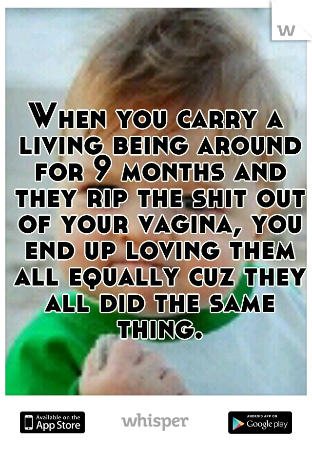 When you carry a living being around for 9 months and they rip the shit out of your vagina, you end up loving them all equally cuz they all did the same thing.