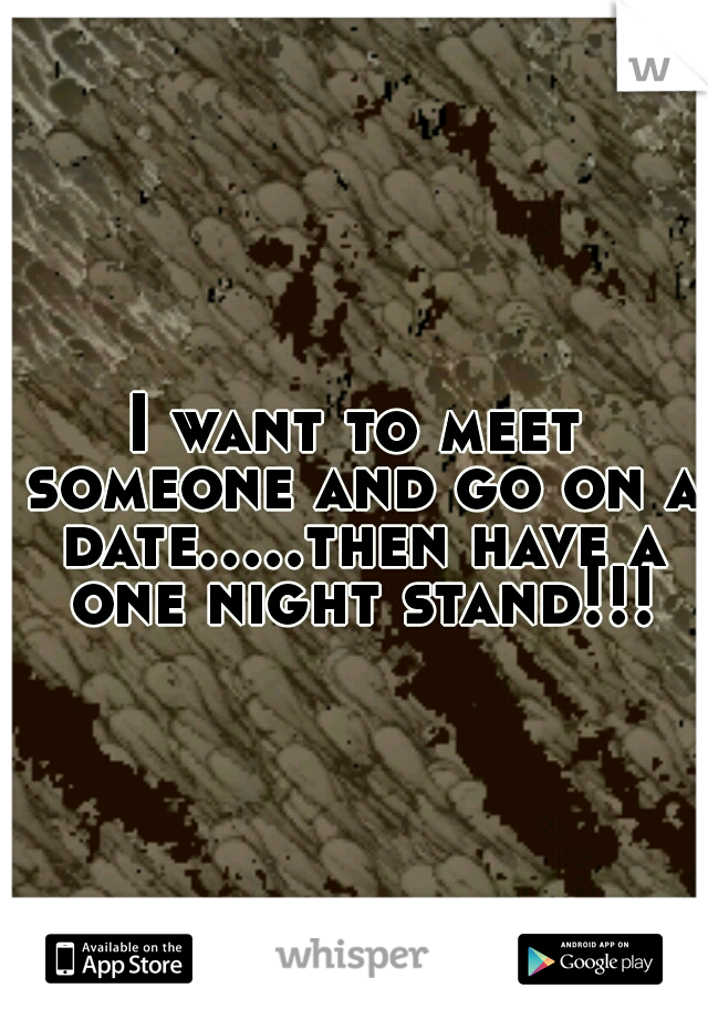 I want to meet someone and go on a date.....then have a one night stand!!!