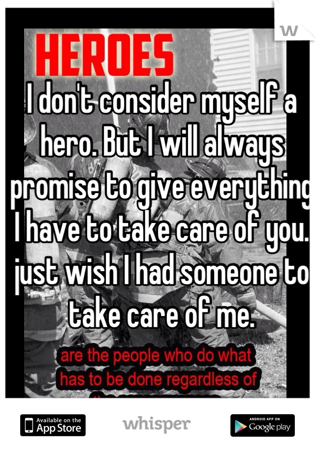 I don't consider myself a hero. But I will always promise to give everything I have to take care of you. just wish I had someone to take care of me.