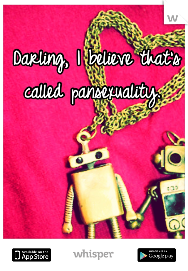 Darling, I believe that's called pansexuality. 