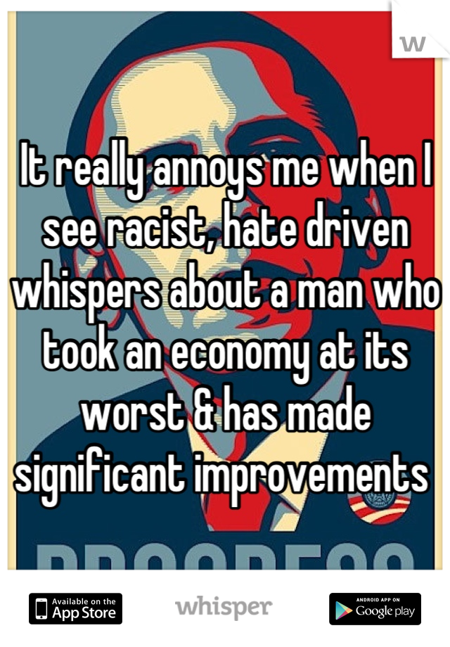 It really annoys me when I see racist, hate driven whispers about a man who took an economy at its worst & has made significant improvements 