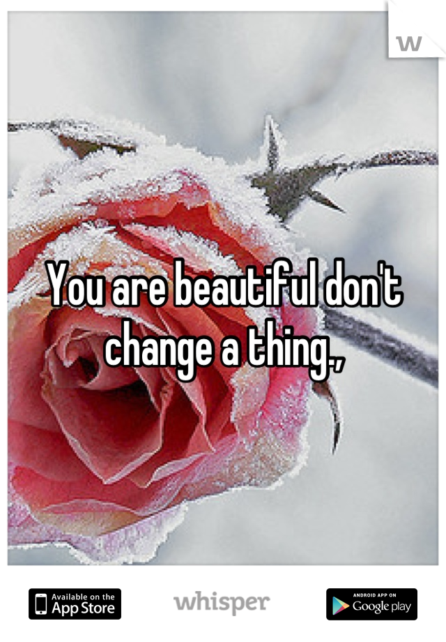 You are beautiful don't change a thing.,