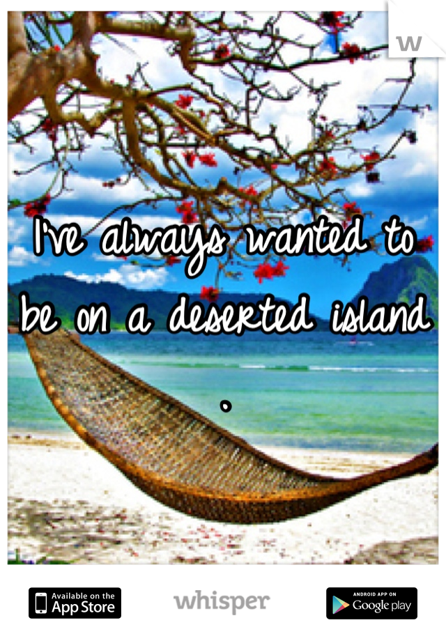 I've always wanted to be on a deserted island .