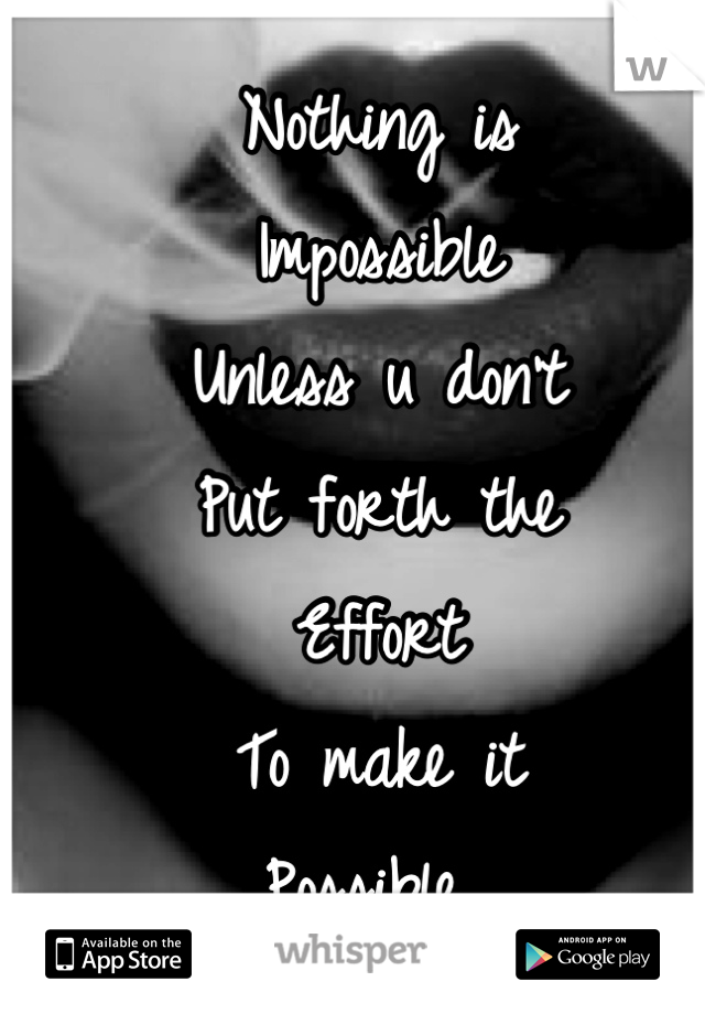 Nothing is 
Impossible 
Unless u don't 
Put forth the
Effort 
To make it 
Possible 