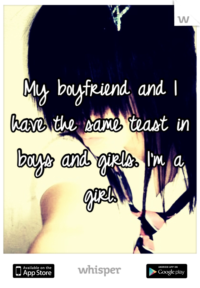 My boyfriend and I have the same teast in boys and girls. I'm a girl.