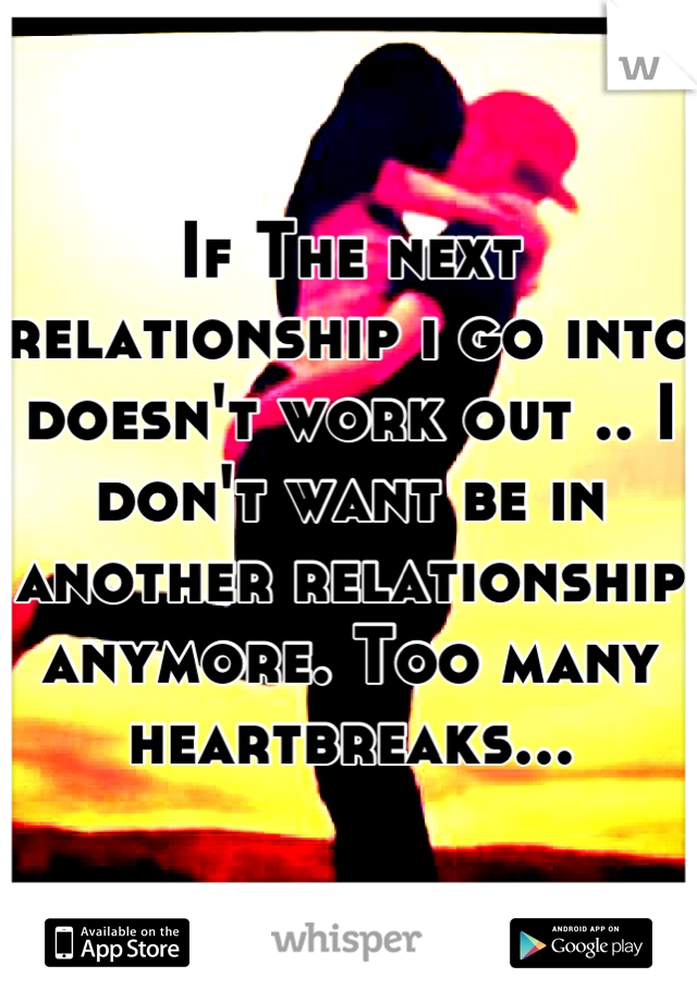 If The next relationship i go into doesn't work out .. I don't want be in another relationship anymore. Too many heartbreaks...