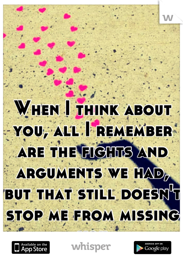 When I think about you, all I remember are the fights and arguments we had, but that still doesn't stop me from missing you