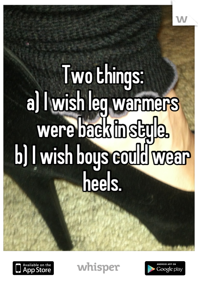 Two things: 
a) I wish leg warmers were back in style. 
b) I wish boys could wear heels.