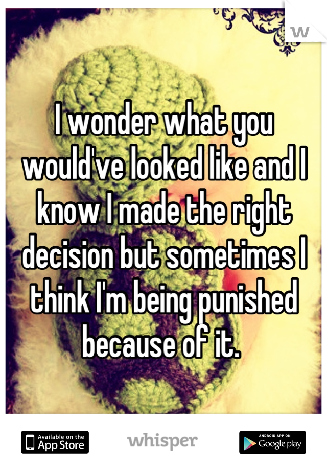 I wonder what you would've looked like and I know I made the right decision but sometimes I think I'm being punished because of it. 