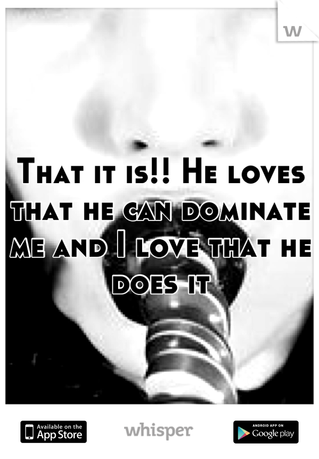 That it is!! He loves that he can dominate me and I love that he does it