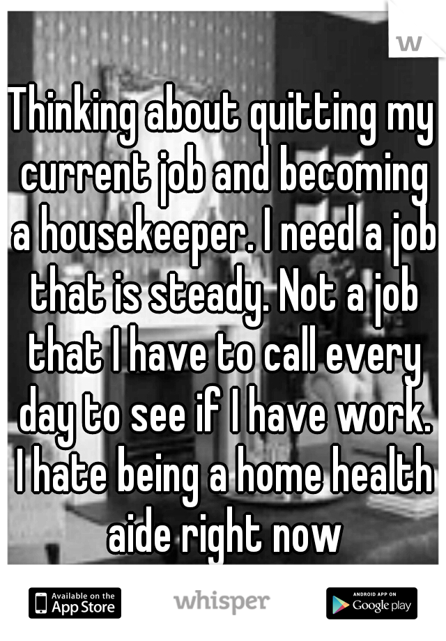 Thinking about quitting my current job and becoming a housekeeper. I need a job that is steady. Not a job that I have to call every day to see if I have work. I hate being a home health aide right now