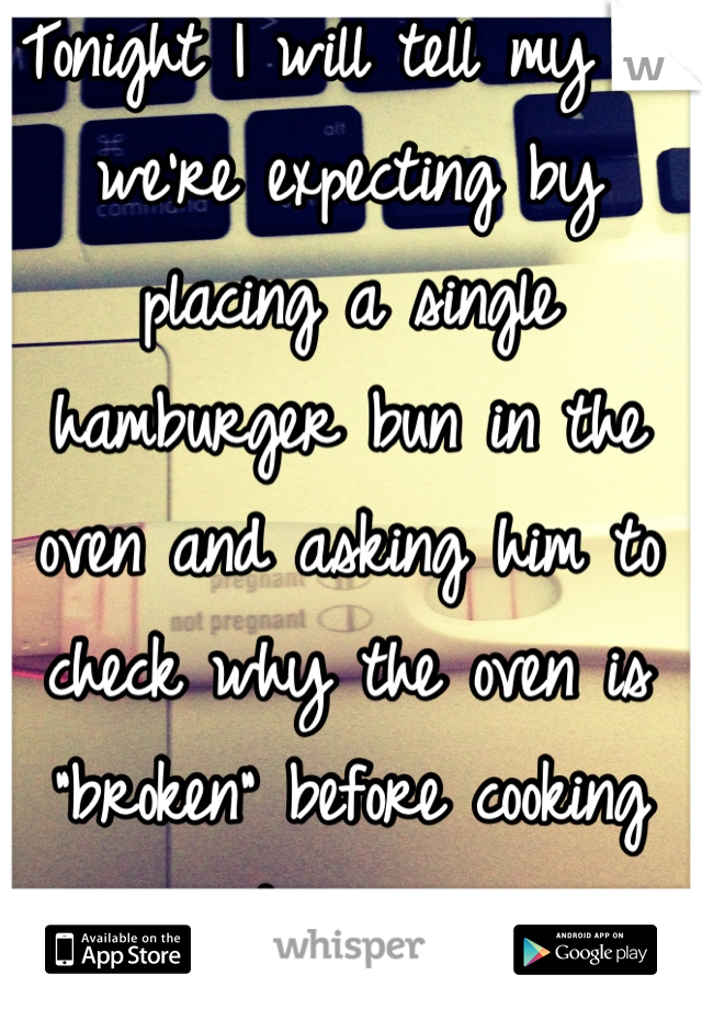 Tonight I will tell my bf we're expecting by placing a single hamburger bun in the oven and asking him to check why the oven is "broken" before cooking dinner. 