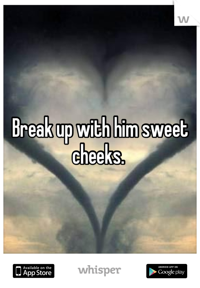 Break up with him sweet cheeks. 