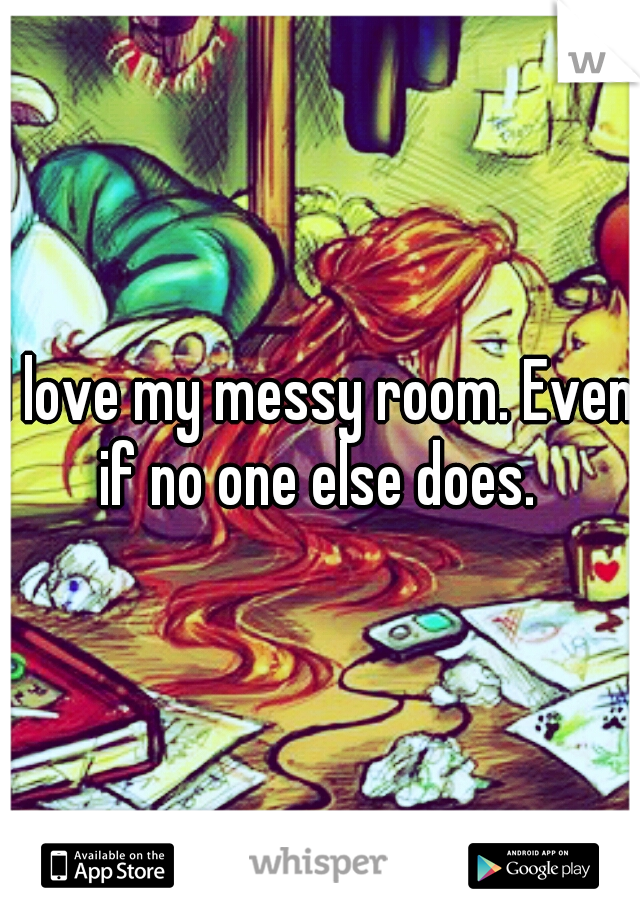 I love my messy room. Even if no one else does. 