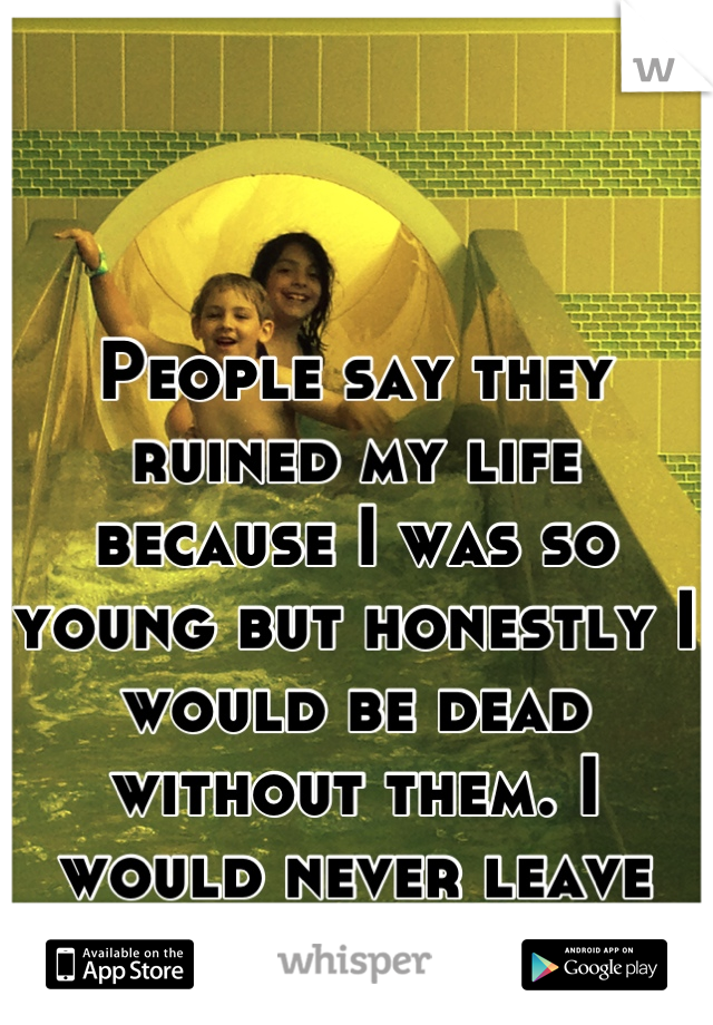 People say they ruined my life because I was so young but honestly I would be dead without them. I would never leave them ever. 