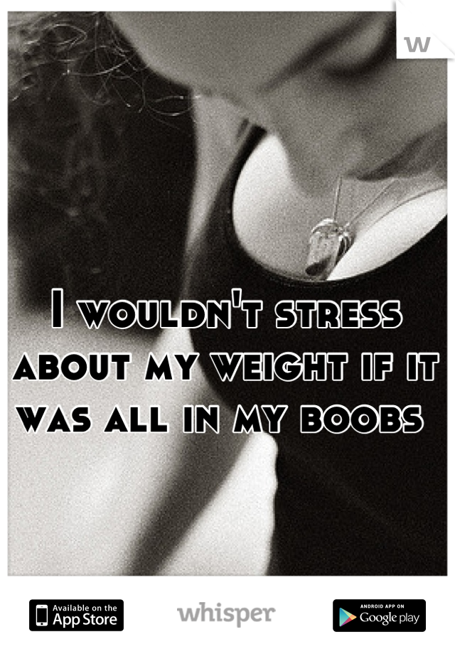 I wouldn't stress about my weight if it was all in my boobs 