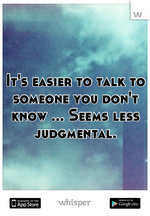 It's easier to talk to someone you don't know ... Seems less judgmental.