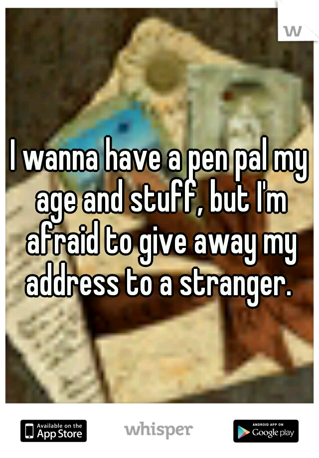 I wanna have a pen pal my age and stuff, but I'm afraid to give away my address to a stranger. 