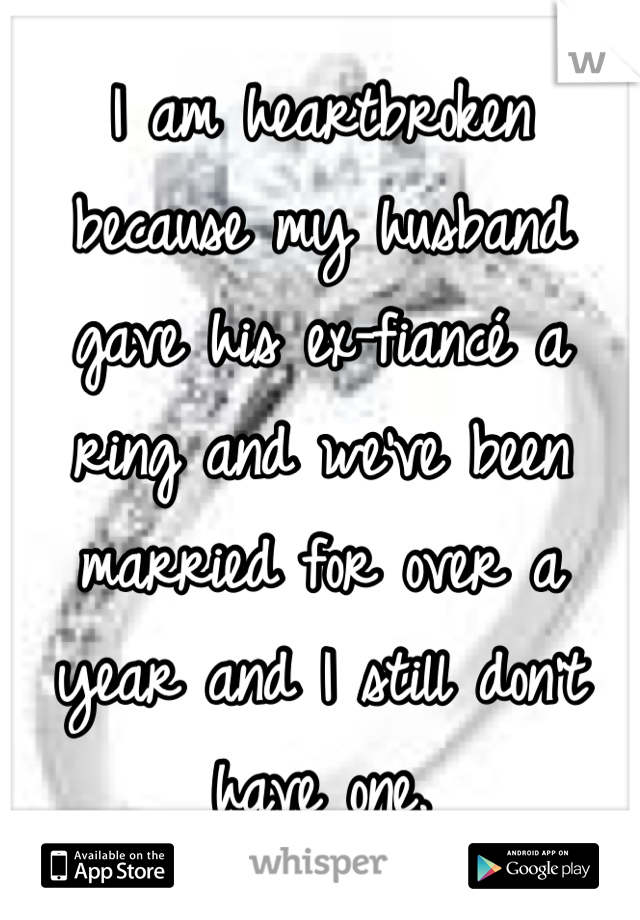 I am heartbroken because my husband gave his ex-fiancé a ring and we've been married for over a year and I still don't have one.