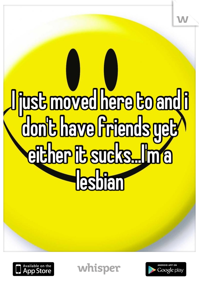 I just moved here to and i don't have friends yet either it sucks...I'm a lesbian