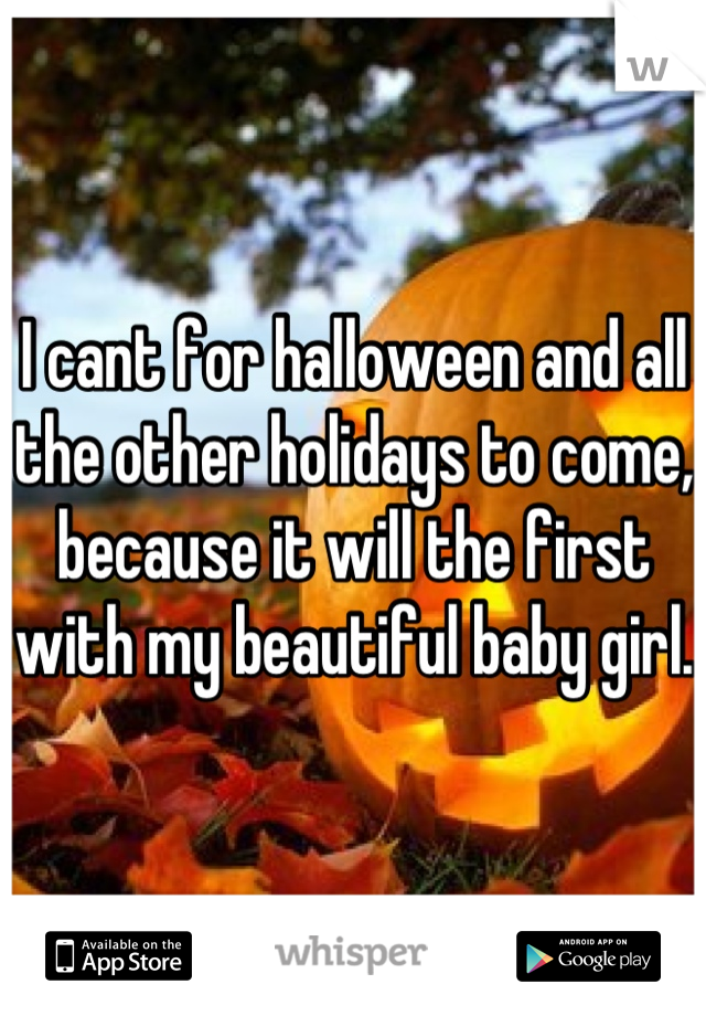 I cant for halloween and all the other holidays to come, because it will the first with my beautiful baby girl.