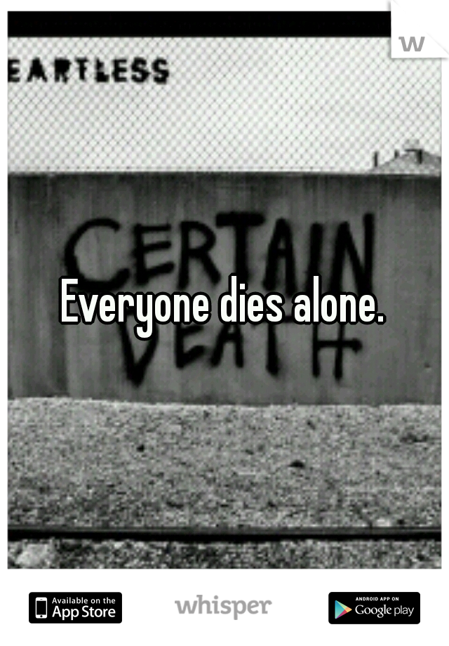 Everyone dies alone.