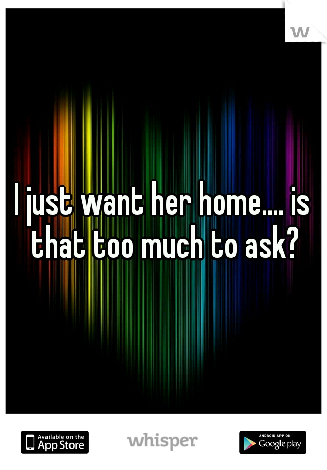 I just want her home.... is that too much to ask?