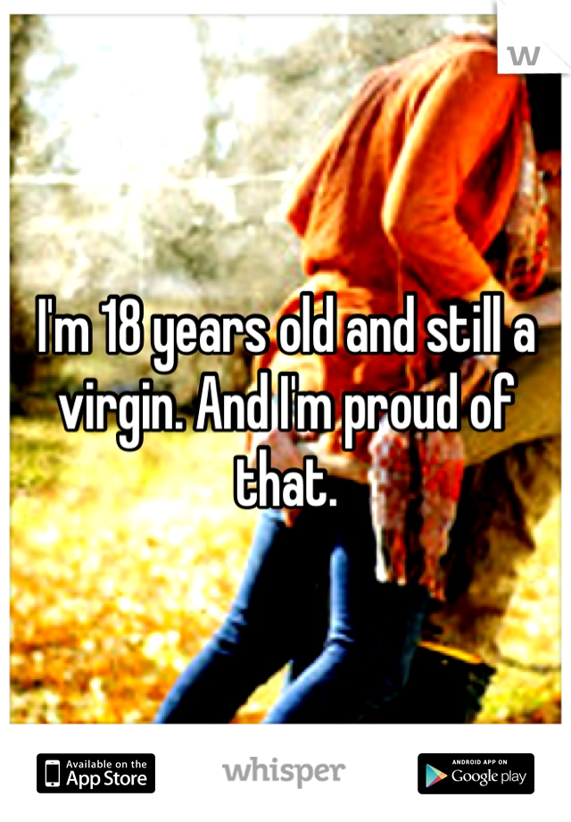 I'm 18 years old and still a virgin. And I'm proud of that.