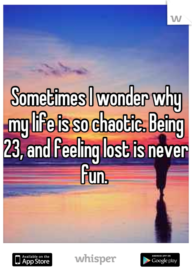 Sometimes I wonder why my life is so chaotic. Being 23, and feeling lost is never fun. 