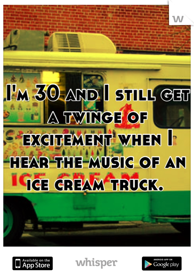 I'm 30 and I still get a twinge of excitement when I hear the music of an ice cream truck. 