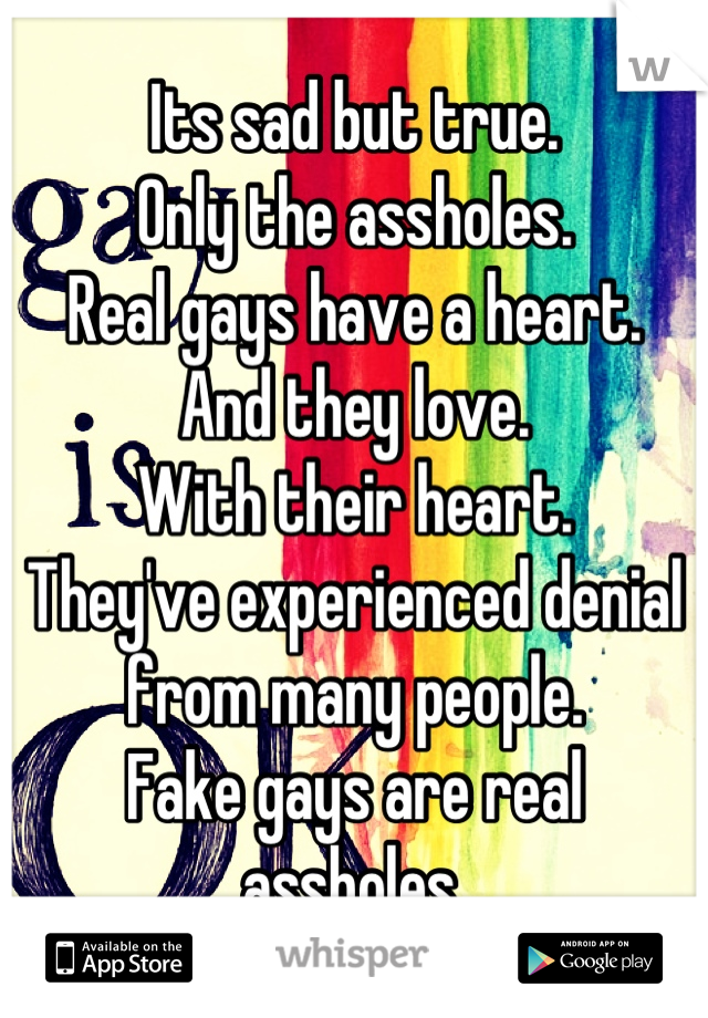 Its sad but true.
Only the assholes.
Real gays have a heart.
And they love.
With their heart.
They've experienced denial from many people.
Fake gays are real assholes.