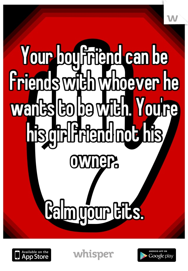 Your boyfriend can be friends with whoever he wants to be with. You're his girlfriend not his owner. 

Calm your tits.