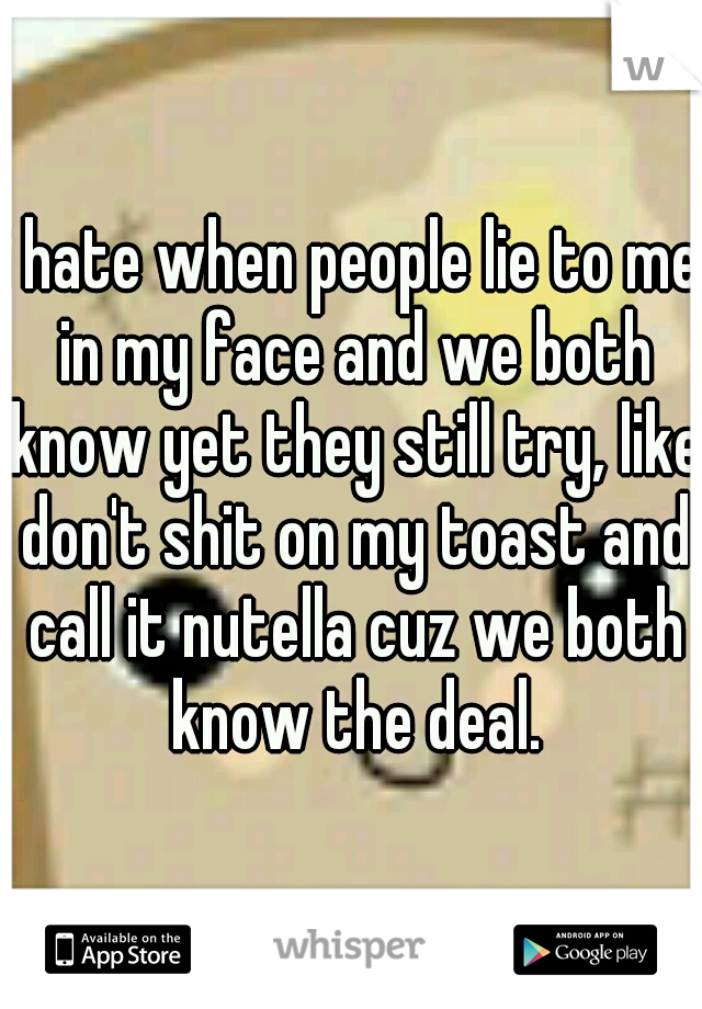 i hate when people lie to me in my face and we both know yet they still try, like don't shit on my toast and call it nutella cuz we both know the deal.