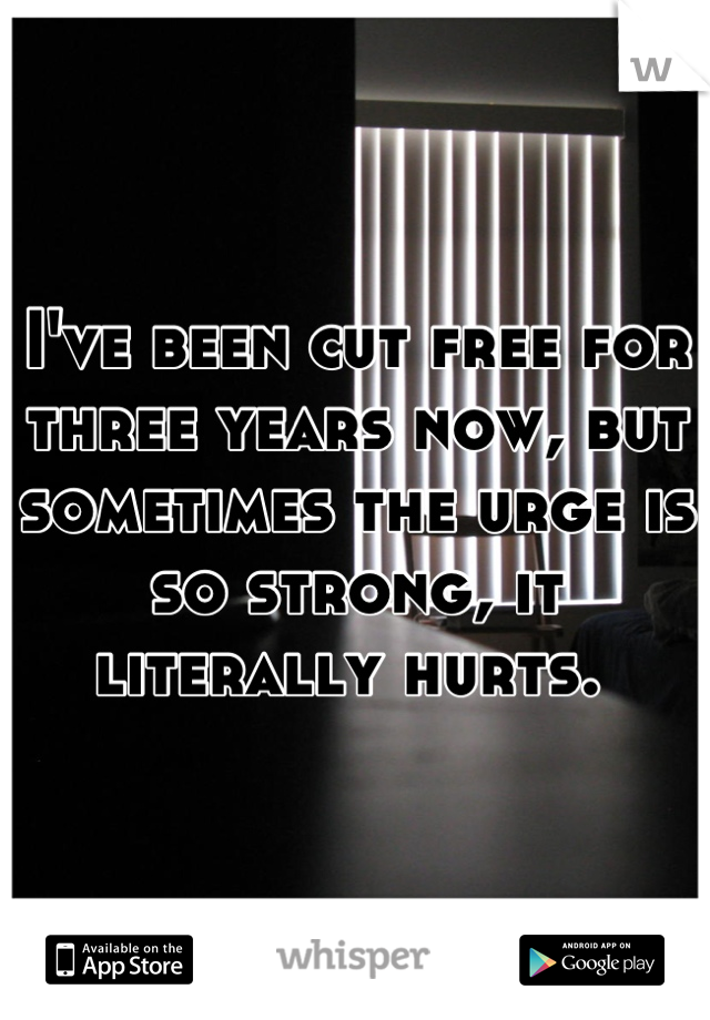 I've been cut free for three years now, but sometimes the urge is so strong, it literally hurts. 