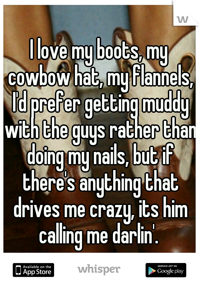 I love my boots, my cowbow hat, my flannels, I'd prefer getting muddy with the guys rather than doing my nails, but if there's anything that drives me crazy, its him calling me darlin'. 