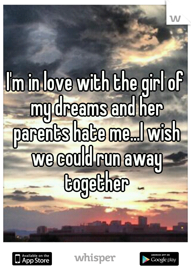 I'm in love with the girl of my dreams and her parents hate me...I wish we could run away together