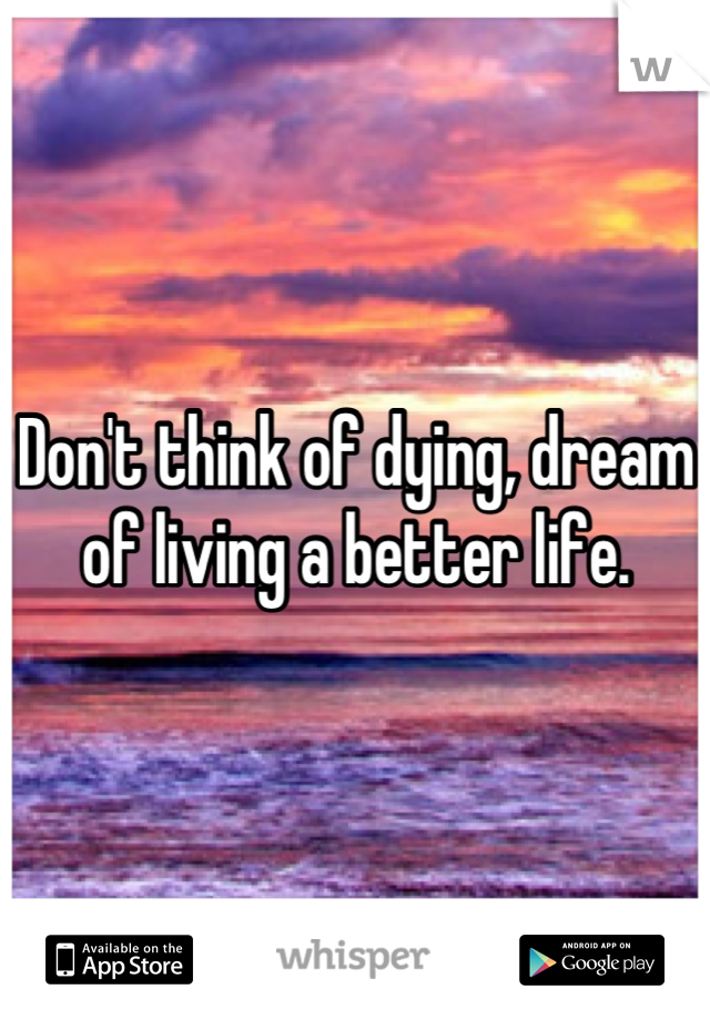 Don't think of dying, dream of living a better life.