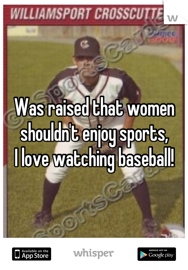 Was raised that women shouldn't enjoy sports,
I love watching baseball!