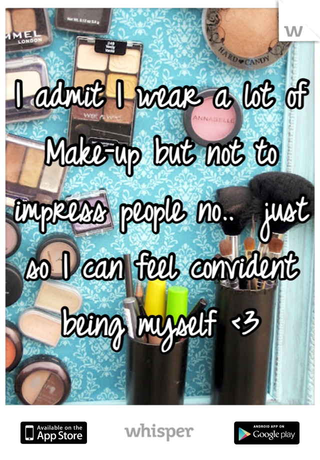 I admit I wear a lot of Make-up but not to impress people no..  just so I can feel convident being myself <3