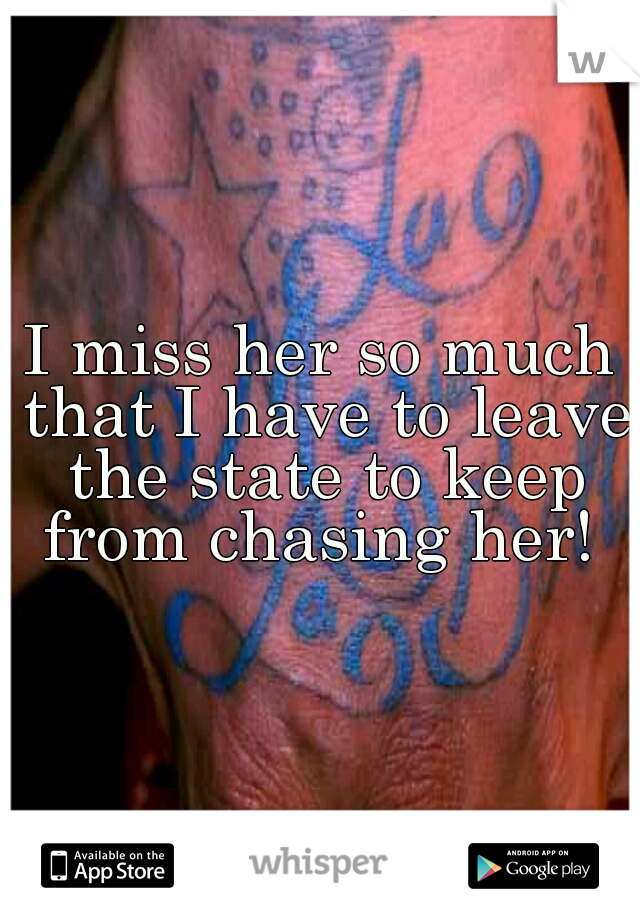 I miss her so much that I have to leave the state to keep from chasing her! 