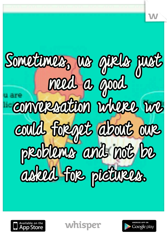 Sometimes, us girls just need a good conversation where we could forget about our problems and not be asked for pictures. 