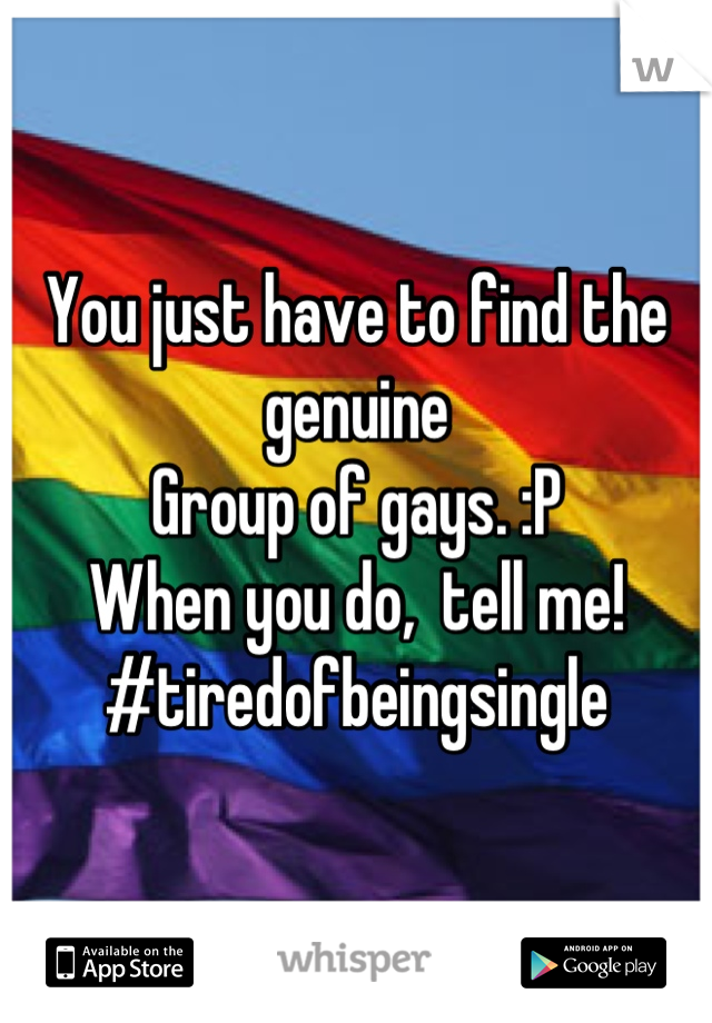 You just have to find the genuine
Group of gays. :P 
When you do,  tell me!
#tiredofbeingsingle