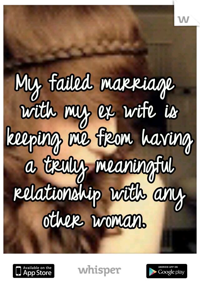 My failed marriage with my ex wife is keeping me from having a truly meaningful relationship with any other woman. 