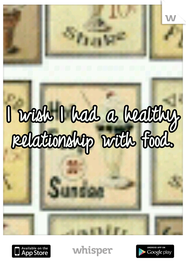 I wish I had a healthy relationship with food. 