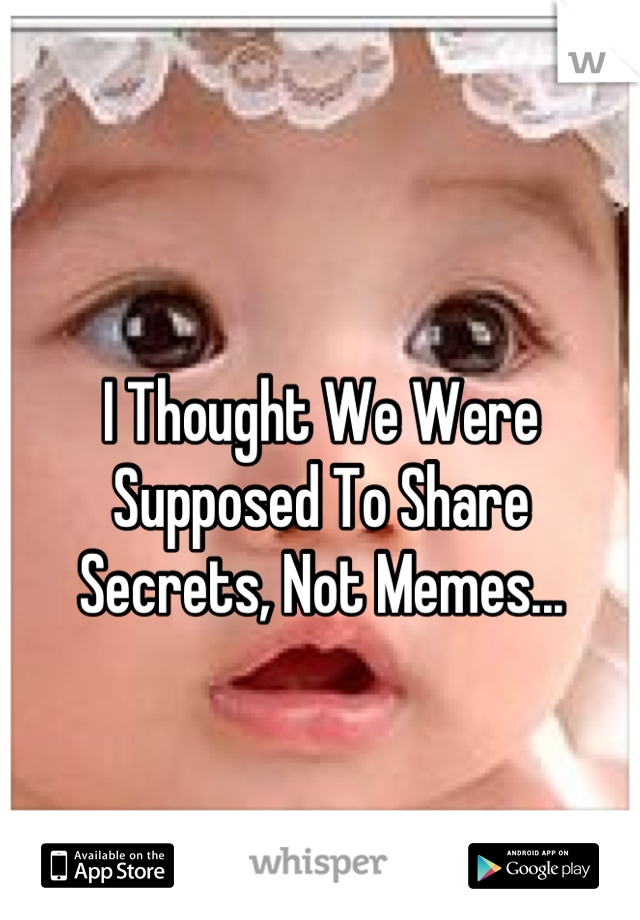 I Thought We Were Supposed To Share Secrets, Not Memes...