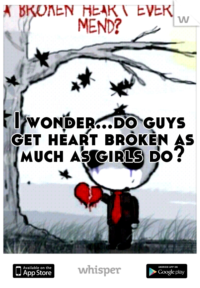 I wonder...do guys get heart broken as much as girls do?