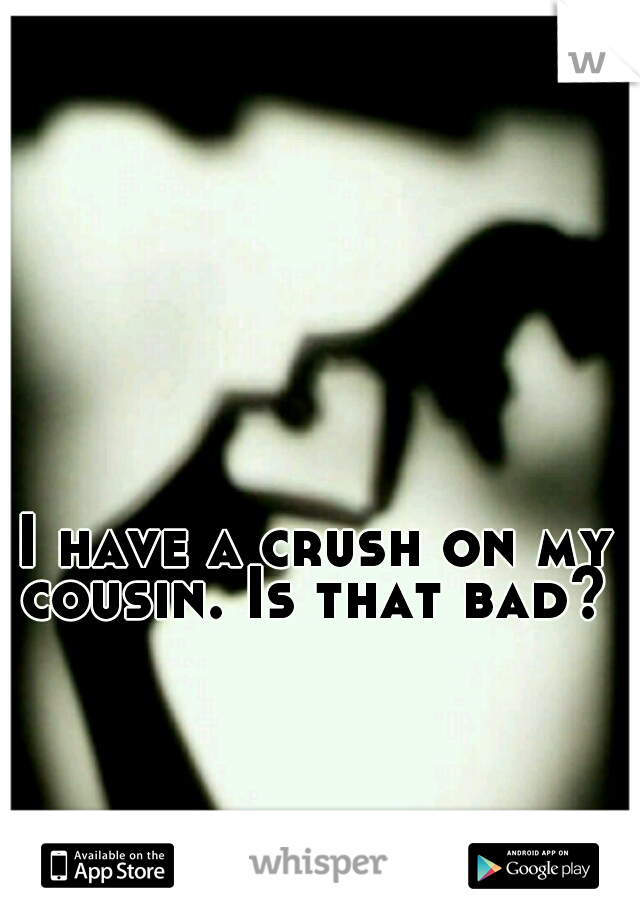 I have a crush on my cousin. Is that bad? 